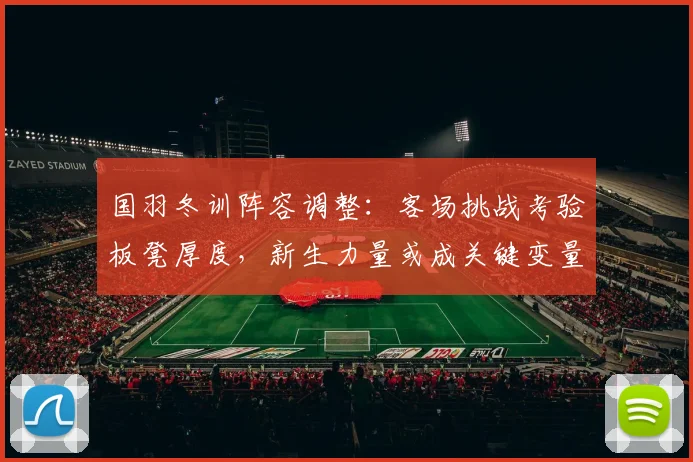 国羽冬训阵容调整：客场挑战考验板凳厚度，新生力量或成关键变量