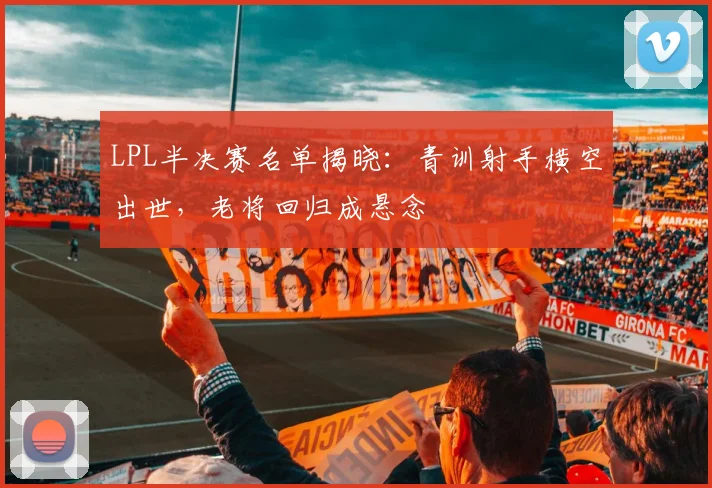 LPL半决赛名单揭晓：青训射手横空出世，老将回归成悬念