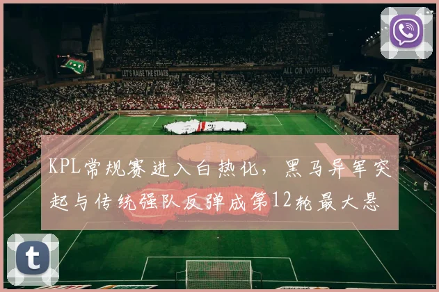 KPL常规赛进入白热化，黑马异军突起与传统强队反弹成第12轮最大悬念