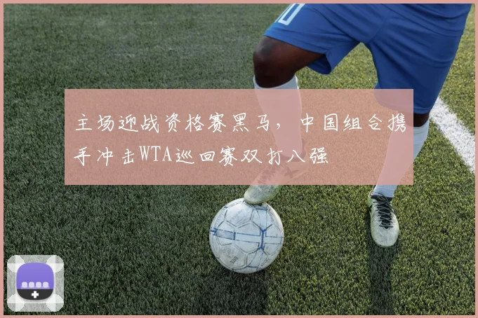 主场迎战资格赛黑马，中国组合携手冲击WTA巡回赛双打八强