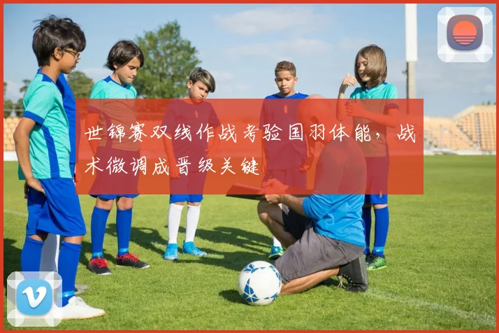 世锦赛双线作战考验国羽体能，战术微调成晋级关键