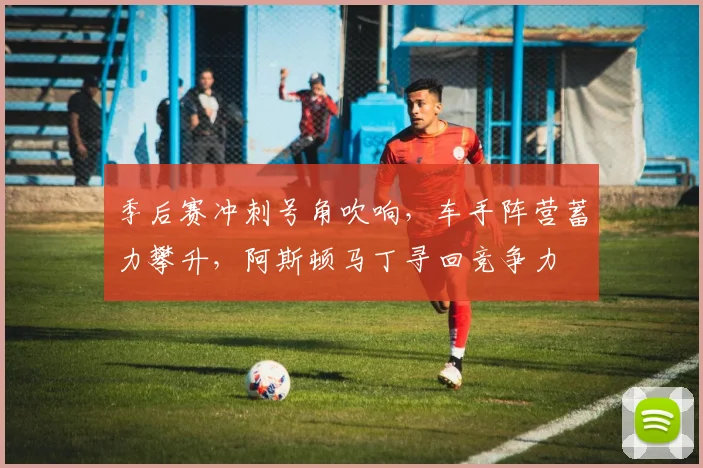 季后赛冲刺号角吹响，车手阵营蓄力攀升，阿斯顿马丁寻回竞争力