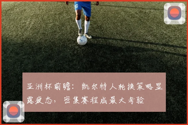 亚洲杯前瞻：凯尔特人轮换策略显露疲态，密集赛程成最大考验