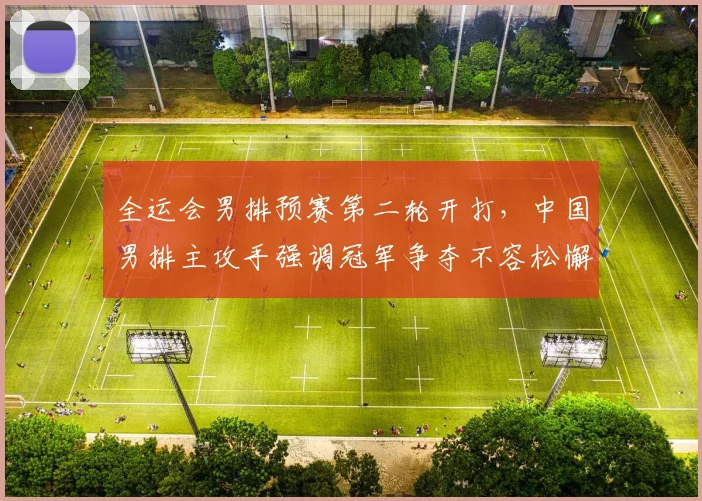 全运会男排预赛第二轮开打，中国男排主攻手强调冠军争夺不容松懈