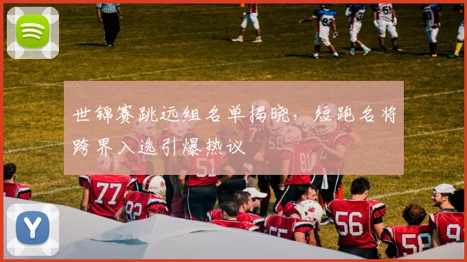 世锦赛跳远组名单揭晓，短跑名将跨界入选引爆热议