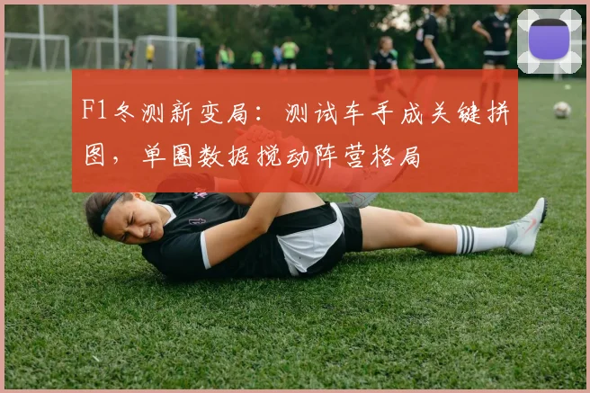 F1冬测新变局：测试车手成关键拼图，单圈数据搅动阵营格局
