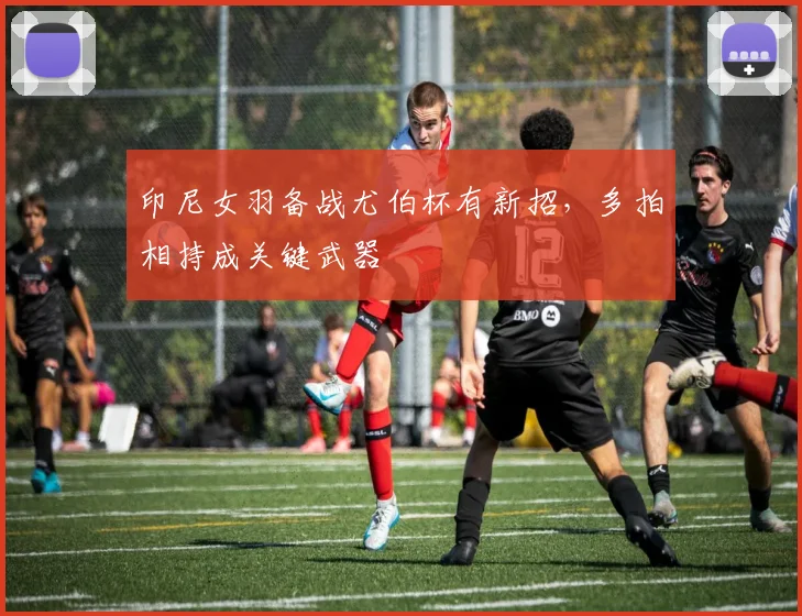 印尼女羽备战尤伯杯有新招，多拍相持成关键武器