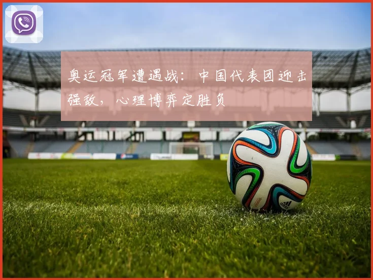 奥运冠军遭遇战：中国代表团迎击强敌，心理博弈定胜负