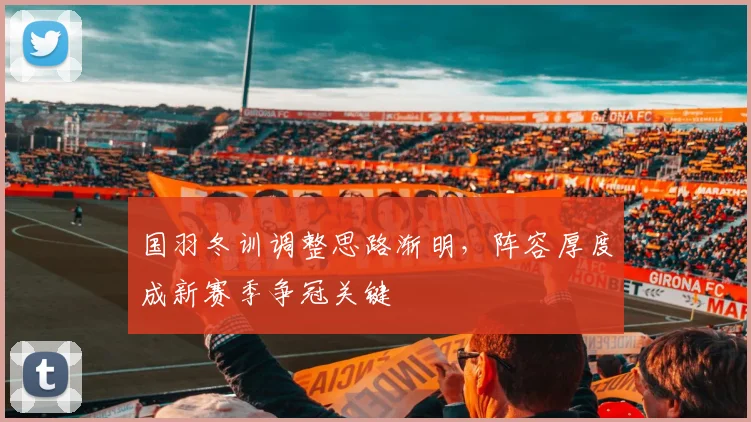 国羽冬训调整思路渐明，阵容厚度成新赛季争冠关键