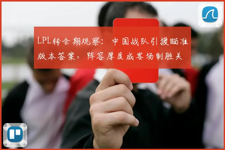 LPL转会期观察：中国战队引援瞄准版本答案，阵容厚度成客场制胜关键