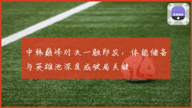 中韩巅峰对决一触即发，体能储备与英雄池深度成破局关键