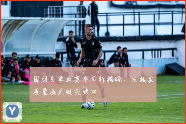 国羽男单新赛季目标揭晓，发接发质量成关键突破口