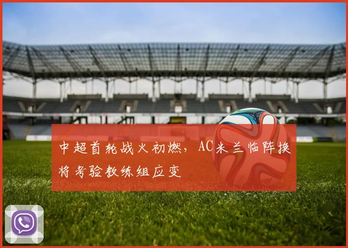 中超首轮战火初燃，AC米兰临阵换将考验教练组应变