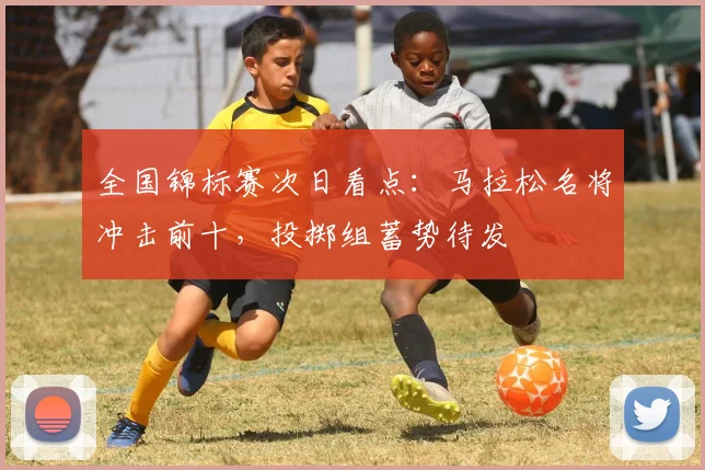 全国锦标赛次日看点：马拉松名将冲击前十，投掷组蓄势待发