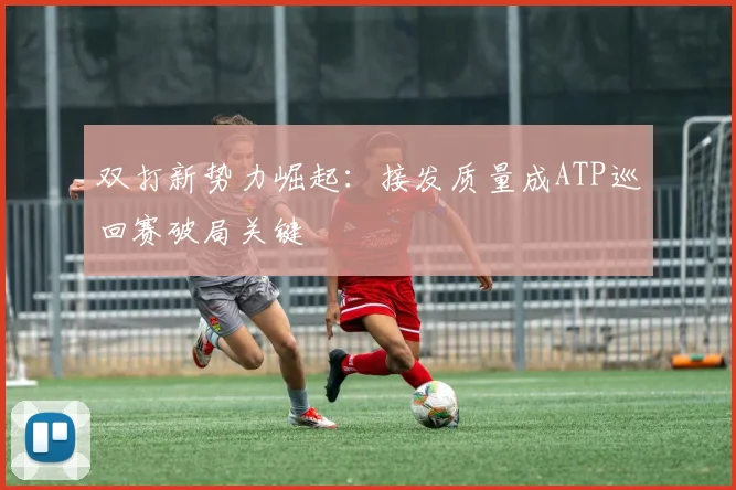 双打新势力崛起：接发质量成ATP巡回赛破局关键