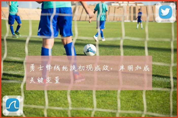 勇士锋线轮换初现成效，库明加成关键变量
