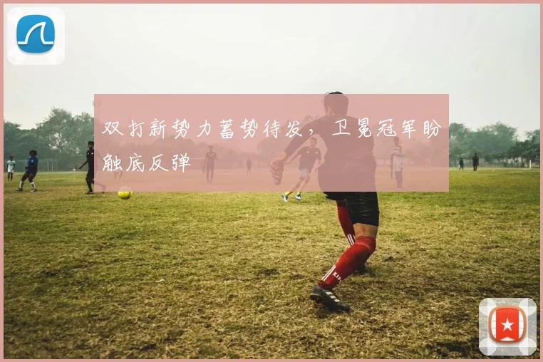 双打新势力蓄势待发，卫冕冠军盼触底反弹