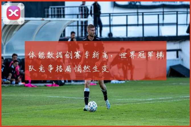 体能数据创赛季新高，世界冠军梯队竞争格局悄然生变