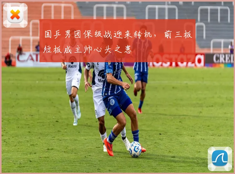 国乒男团保级战迎来转机，前三板短板成主帅心头之患