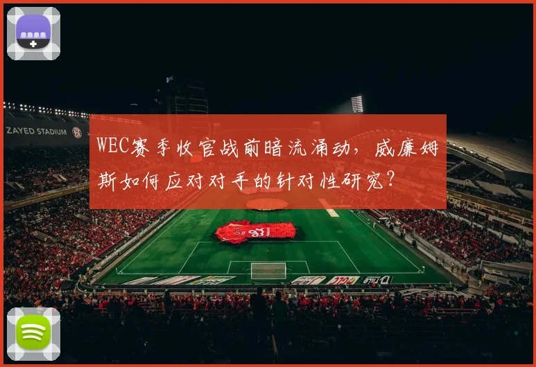 WEC赛季收官战前暗流涌动，威廉姆斯如何应对对手的针对性研究？