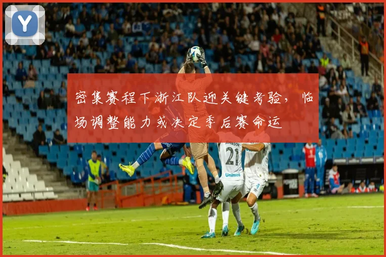 密集赛程下浙江队迎关键考验，临场调整能力或决定季后赛命运
