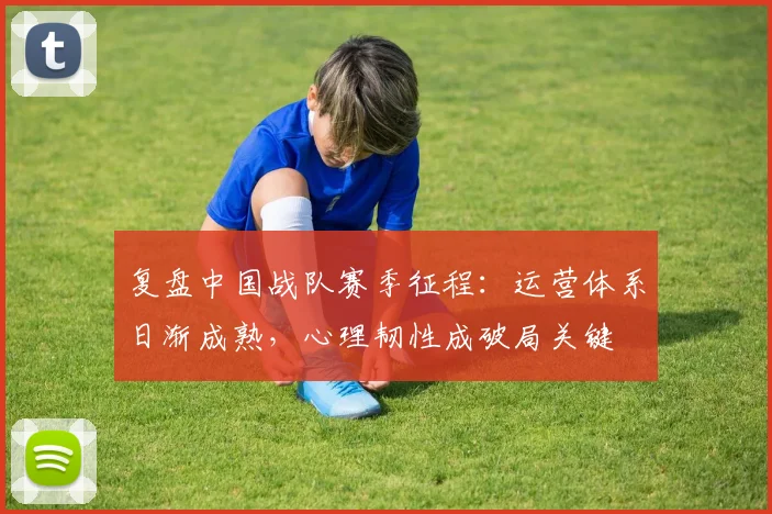 复盘中国战队赛季征程：运营体系日渐成熟，心理韧性成破局关键
