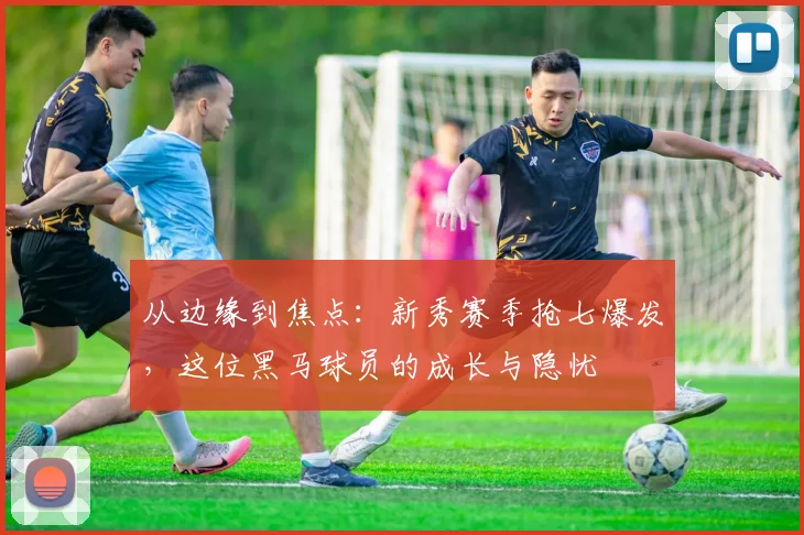 从边缘到焦点：新秀赛季抢七爆发，这位黑马球员的成长与隐忧