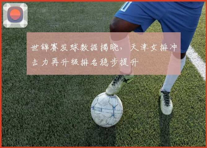 世锦赛发球数据揭晓，天津女排冲击力再升级排名稳步提升