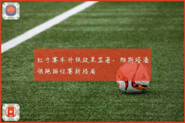 红牛赛车升级效果显著，维斯塔潘领跑排位赛新格局