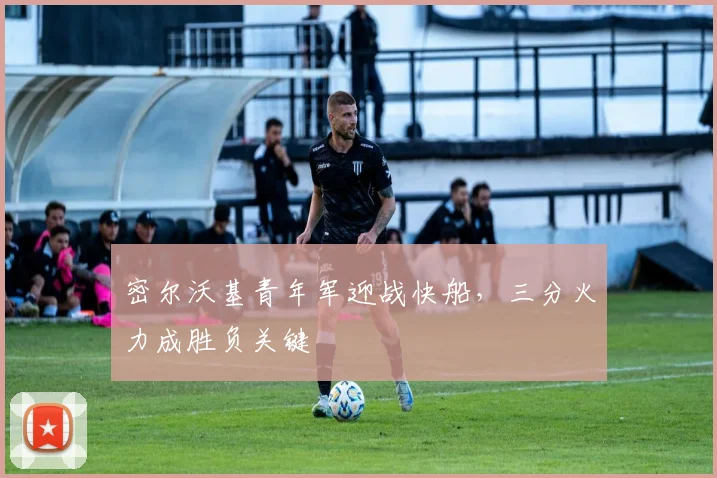 密尔沃基青年军迎战快船，三分火力成胜负关键