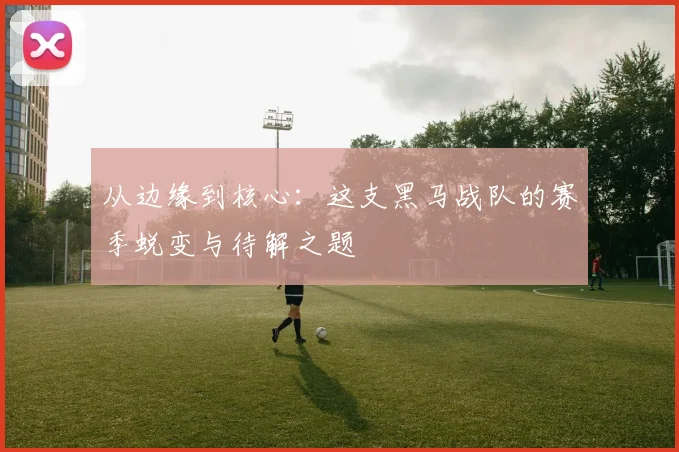 从边缘到核心：这支黑马战队的赛季蜕变与待解之题