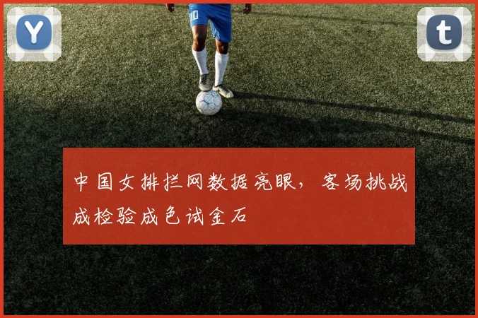 中国女排拦网数据亮眼，客场挑战成检验成色试金石