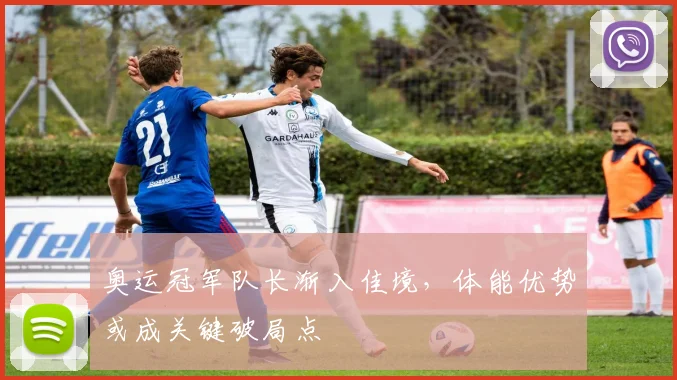 奥运冠军队长渐入佳境，体能优势或成关键破局点
