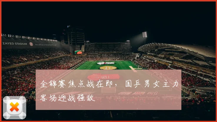 全锦赛焦点战在即，国乒男女主力客场迎战强敌