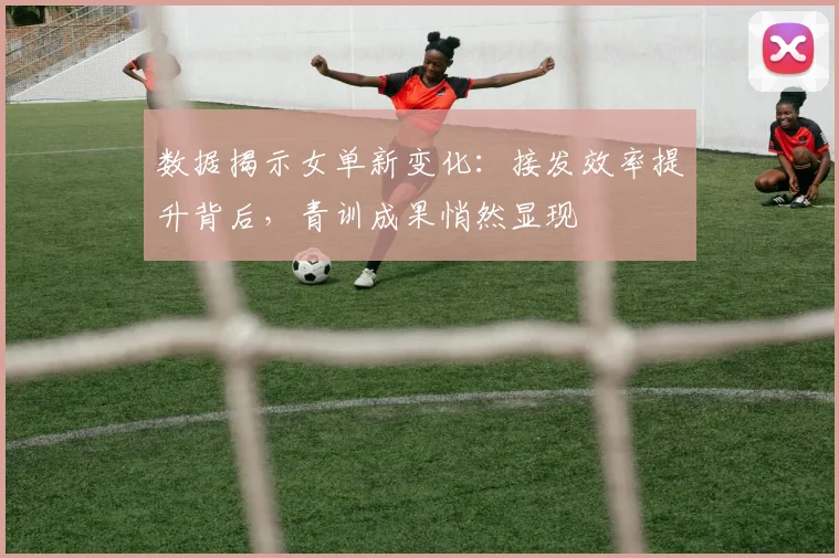 数据揭示女单新变化：接发效率提升背后，青训成果悄然显现