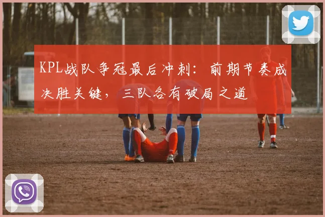 KPL战队争冠最后冲刺：前期节奏成决胜关键，三队各有破局之道