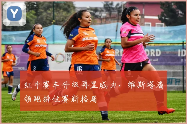 红牛赛车升级再显威力，维斯塔潘领跑排位赛新格局