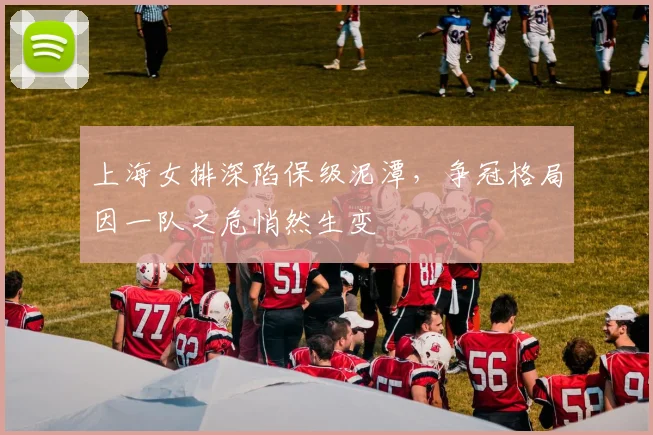 上海女排深陷保级泥潭，争冠格局因一队之危悄然生变